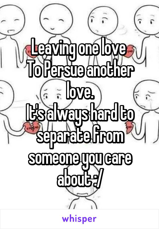 Leaving one love 
To Persue another love.
It's always hard to separate from someone you care about :/