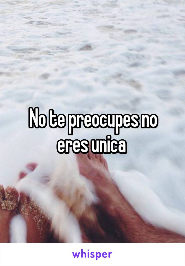 No te preocupes no eres unica 