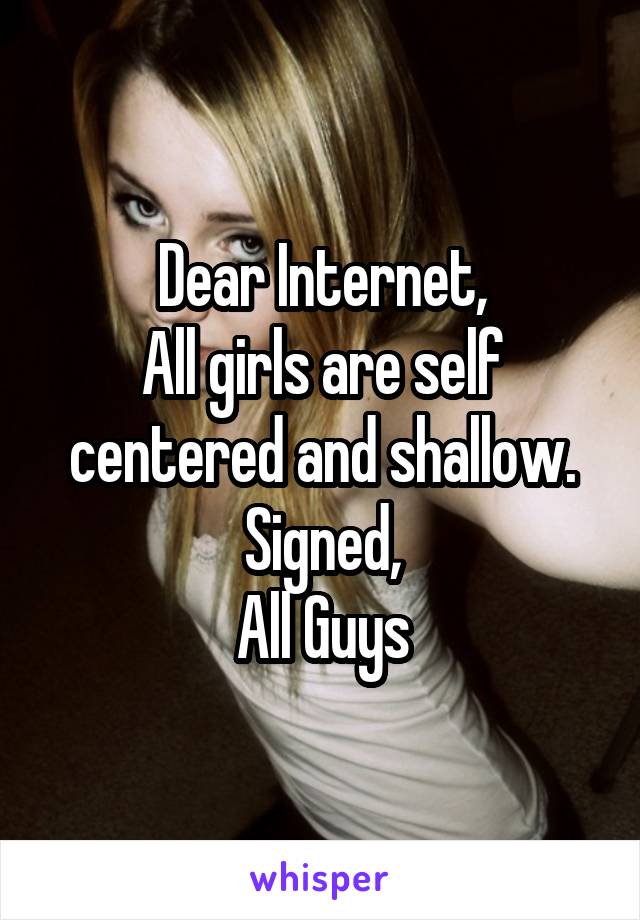 Dear Internet,
All girls are self centered and shallow.
Signed,
All Guys