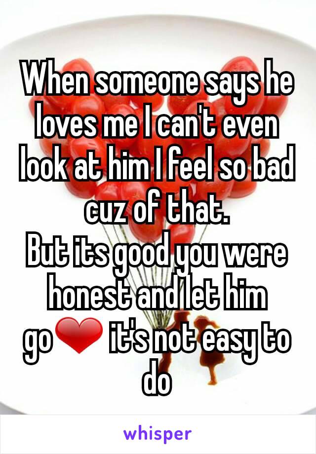 When someone says he loves me I can't even look at him I feel so bad cuz of that.
But its good you were honest and let him go❤ it's not easy to do