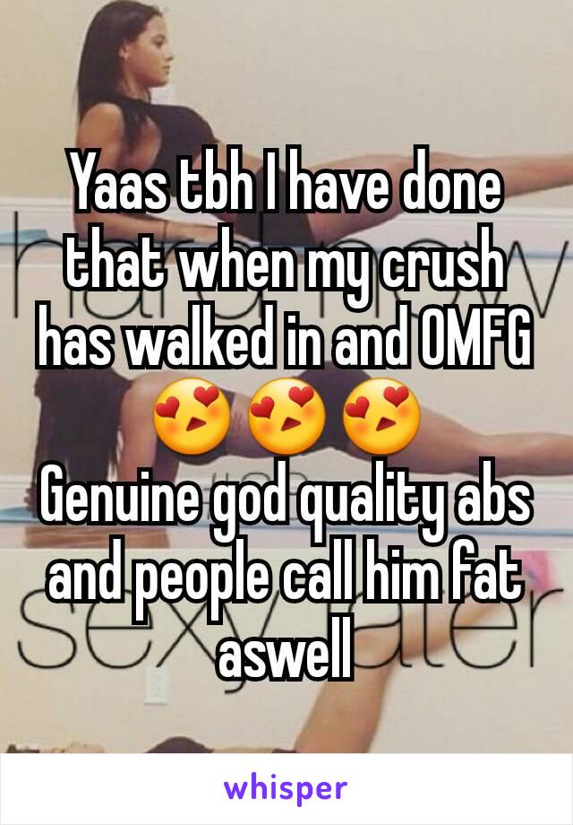 Yaas tbh I have done that when my crush has walked in and OMFG😍😍😍
Genuine god quality abs and people call him fat aswell
