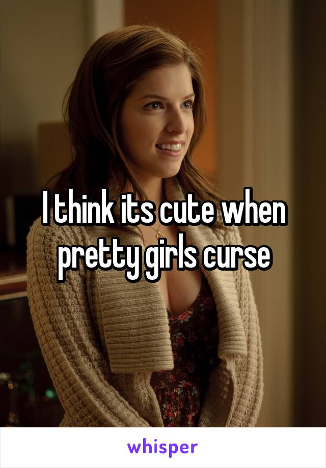 I think its cute when pretty girls curse