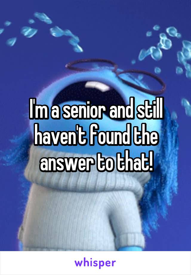 I'm a senior and still haven't found the answer to that!