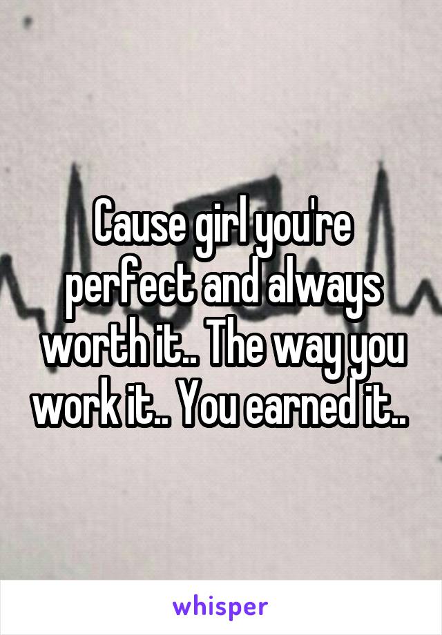 Cause girl you're perfect and always worth it.. The way you work it.. You earned it.. 