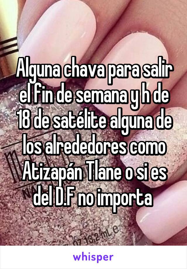 Alguna chava para salir el fin de semana y h de 18 de satélite alguna de los alrededores como Atizapán Tlane o si es del D.F no importa 