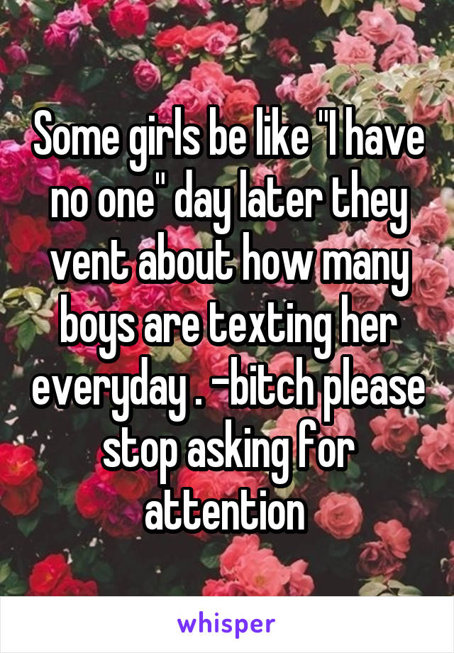 Some girls be like "I have no one" day later they vent about how many boys are texting her everyday . -bitch please stop asking for attention 