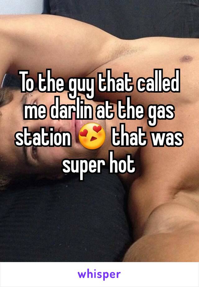 To the guy that called me darlin at the gas station 😍 that was super hot