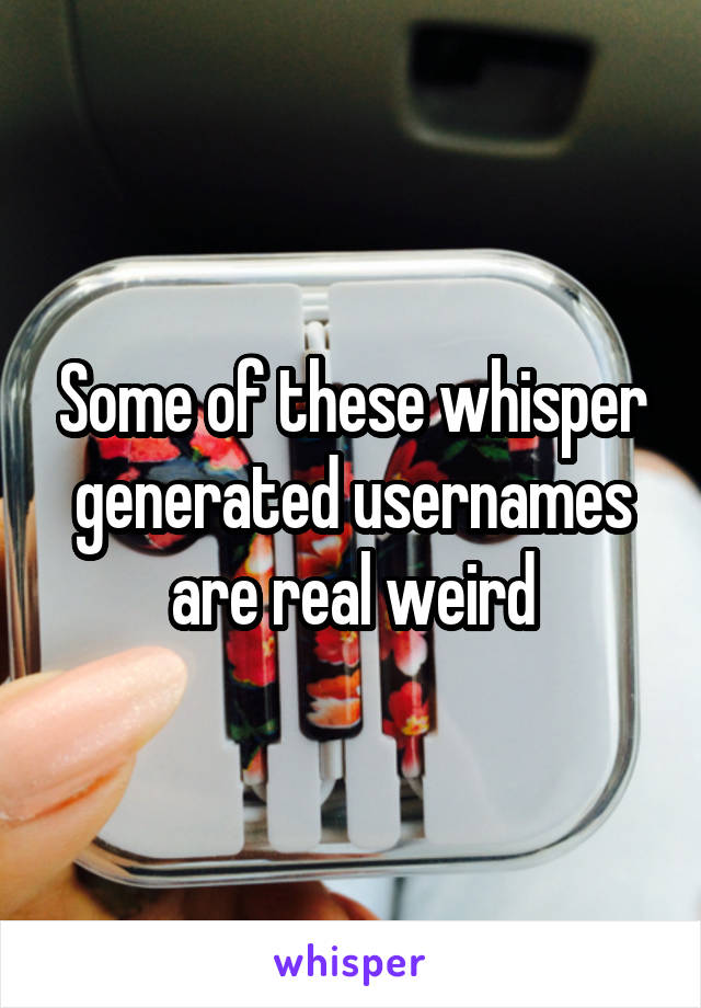 Some of these whisper generated usernames are real weird