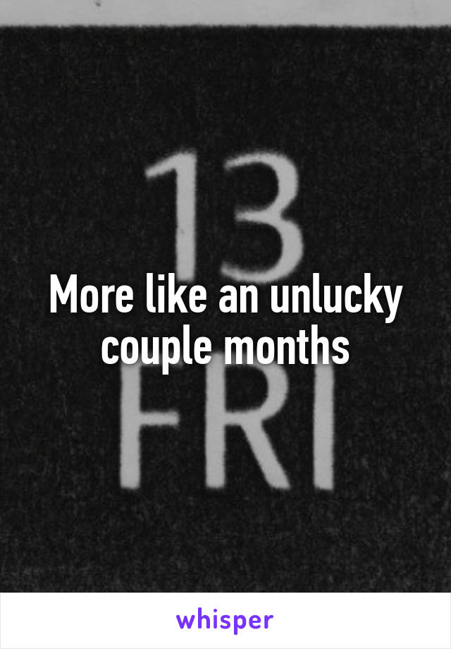 More like an unlucky couple months