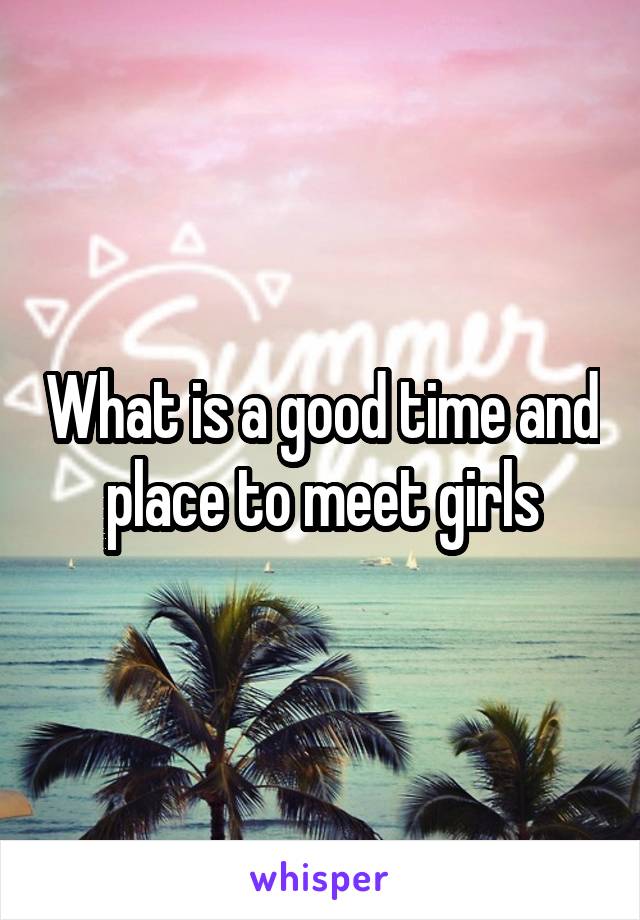 What is a good time and place to meet girls