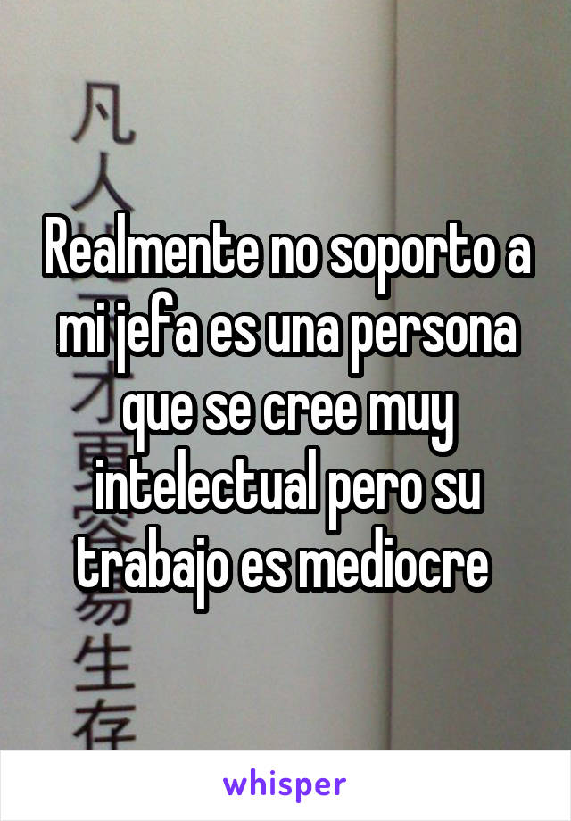 Realmente no soporto a mi jefa es una persona que se cree muy intelectual pero su trabajo es mediocre 