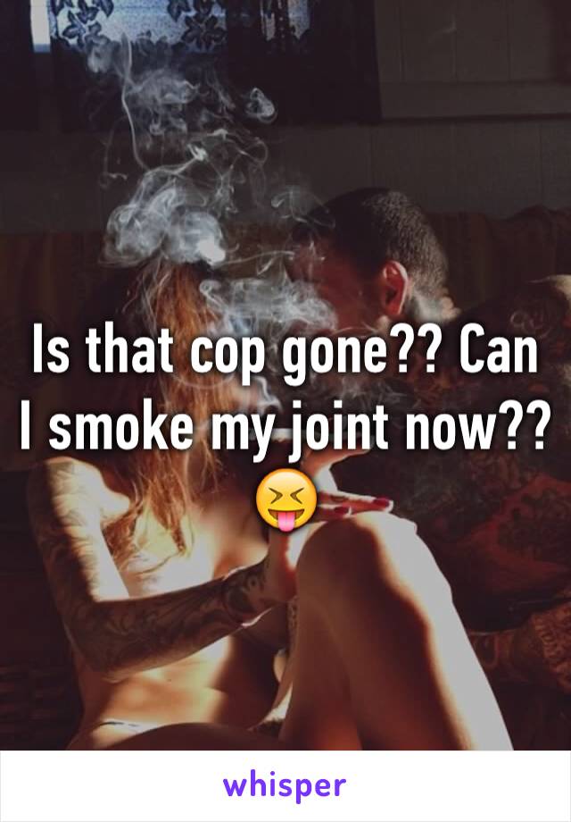 Is that cop gone?? Can I smoke my joint now?? 😝