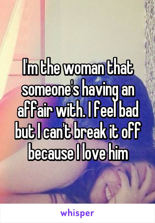 I'm the woman that someone's having an affair with. I feel bad but I can't break it off because I love him