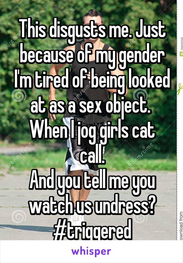 This disgusts me. Just because of my gender I'm tired of being looked at as a sex object. 
When I jog girls cat call.
And you tell me you watch us undress?
#triggered
