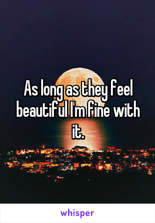 As long as they feel beautiful I'm fine with it.