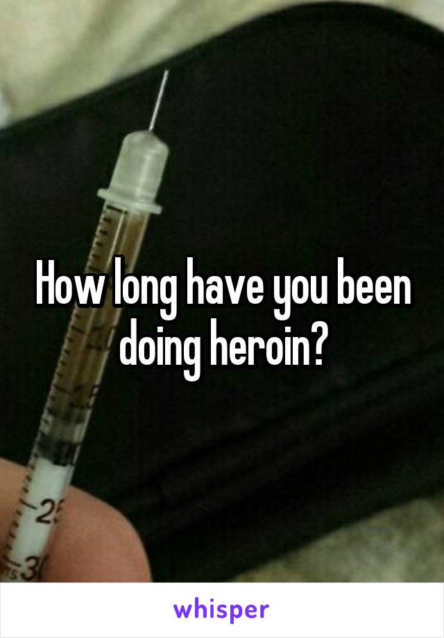 How long have you been doing heroin?