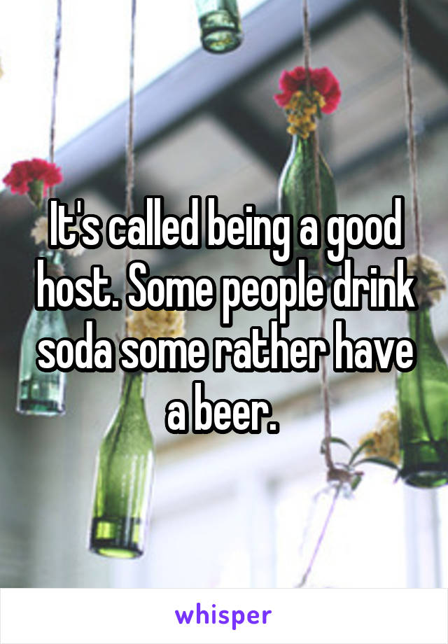 It's called being a good host. Some people drink soda some rather have a beer. 