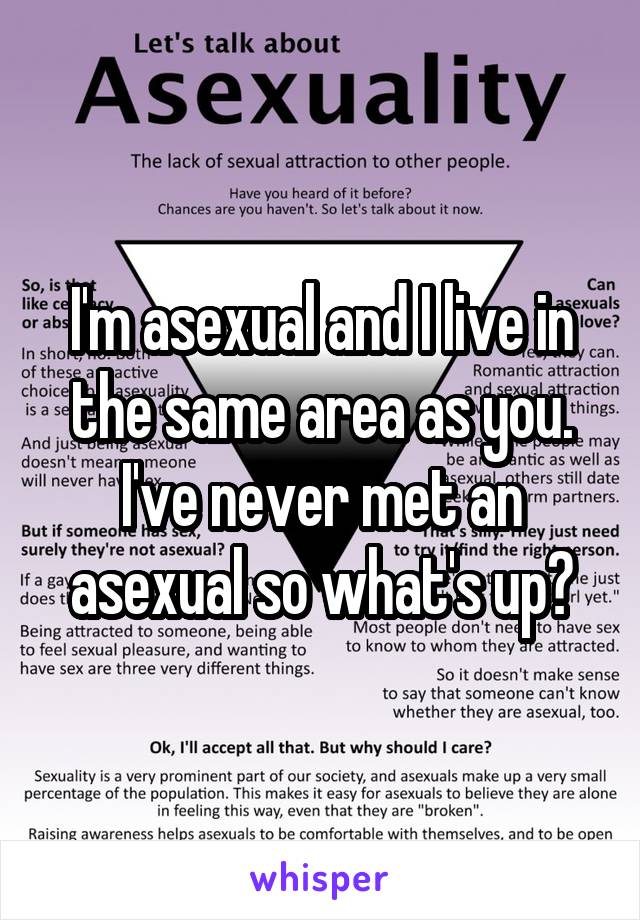 I'm asexual and I live in the same area as you. I've never met an asexual so what's up?