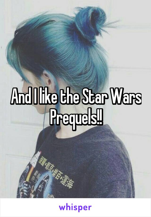 And I like the Star Wars Prequels!!