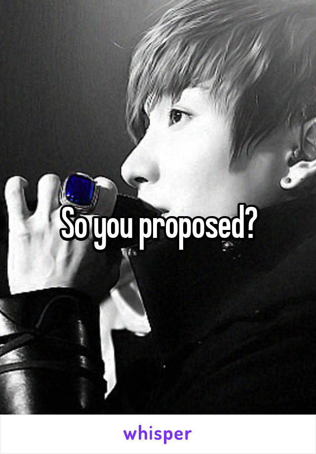 So you proposed?