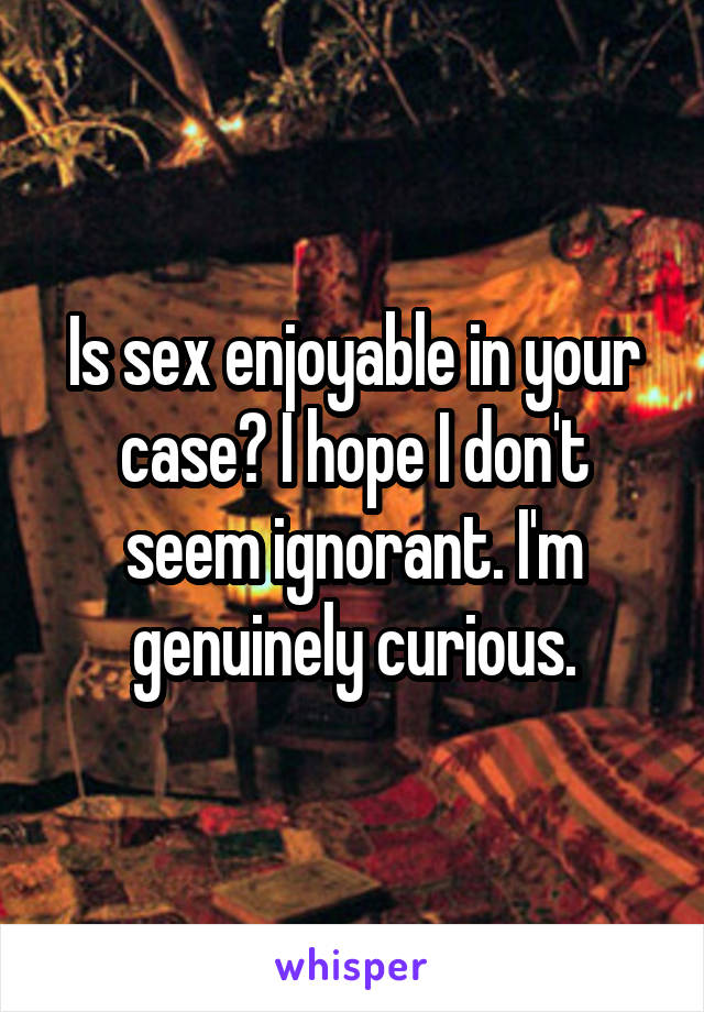 Is sex enjoyable in your case? I hope I don't seem ignorant. I'm genuinely curious.