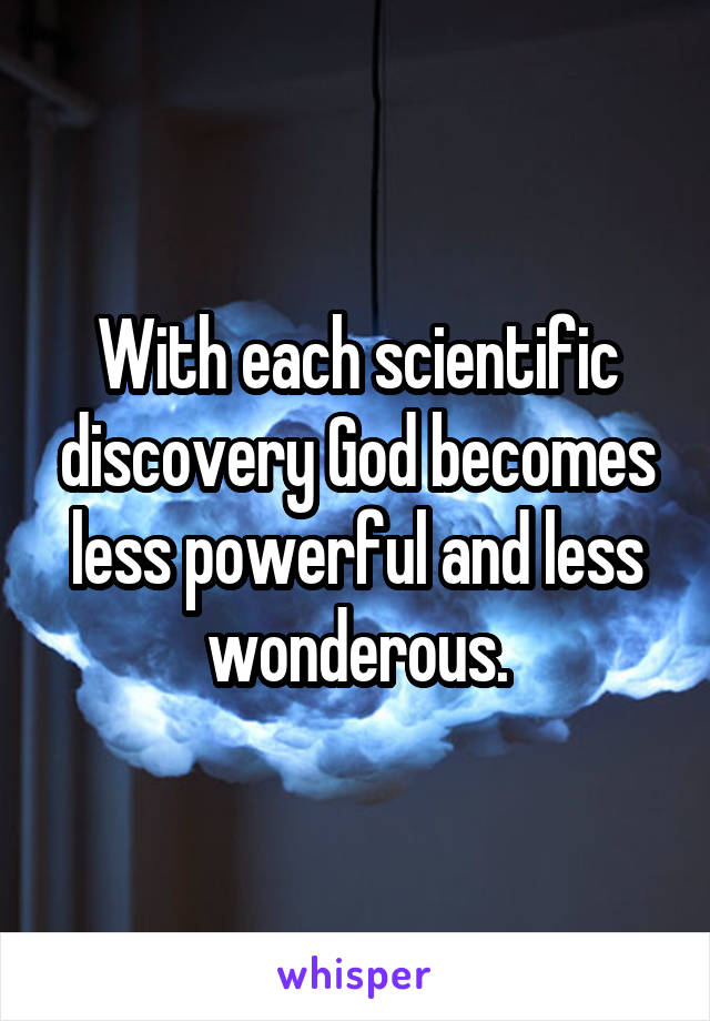 With each scientific discovery God becomes less powerful and less wonderous.