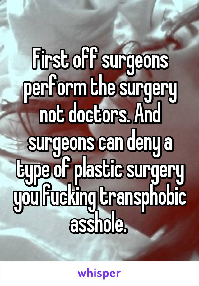 First off surgeons perform the surgery not doctors. And surgeons can deny a type of plastic surgery you fucking transphobic asshole. 