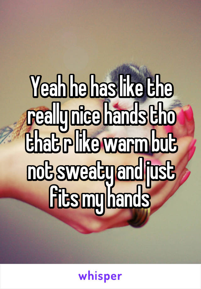 Yeah he has like the really nice hands tho that r like warm but not sweaty and just fits my hands 