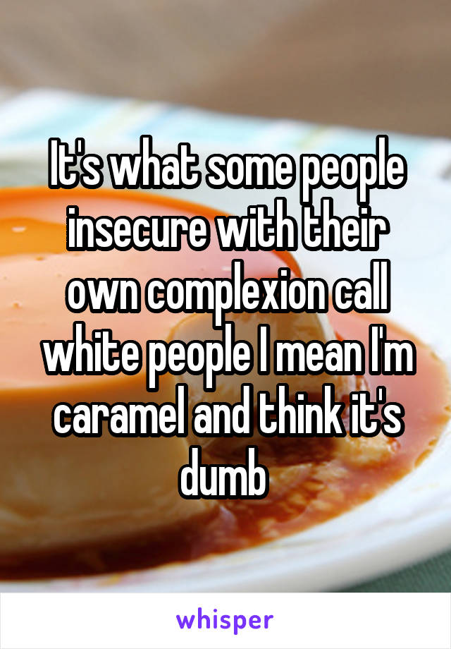 It's what some people insecure with their own complexion call white people I mean I'm caramel and think it's dumb 