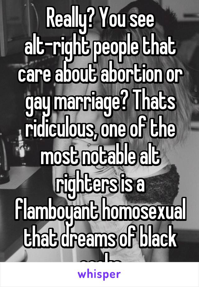 Really? You see alt-right people that care about abortion or gay marriage? Thats ridiculous, one of the most notable alt righters is a flamboyant homosexual that dreams of black cocks