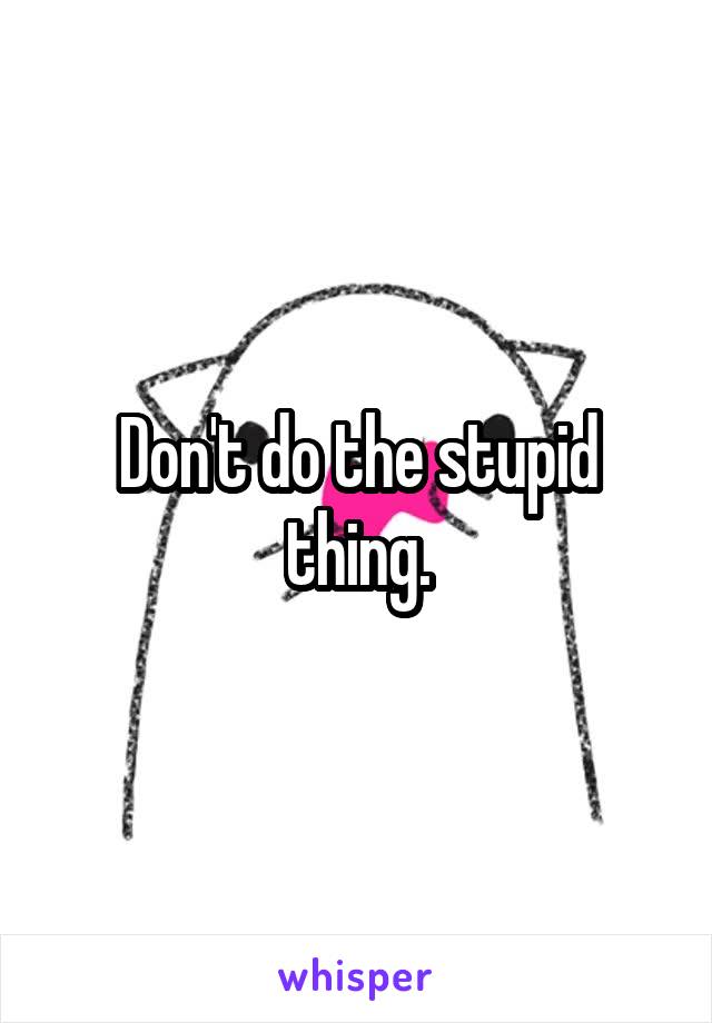 Don't do the stupid thing.