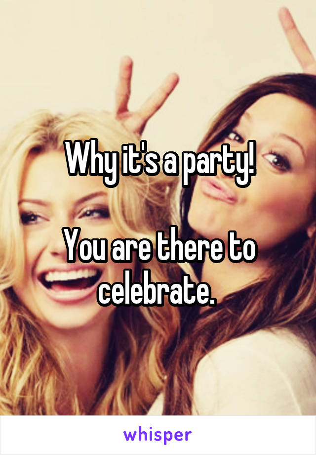 Why it's a party!

You are there to celebrate. 