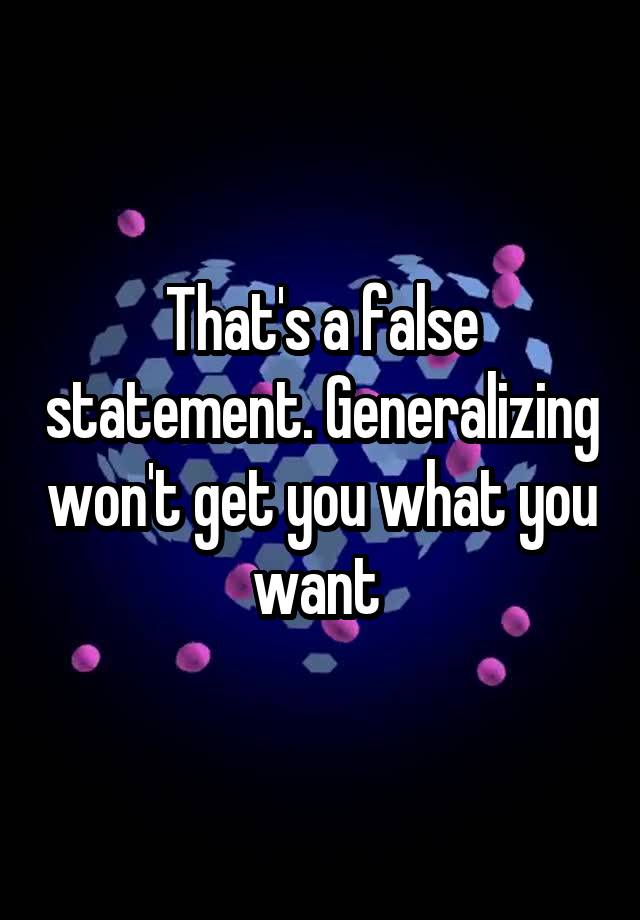 that-s-a-false-statement-generalizing-won-t-get-you-what-you-want