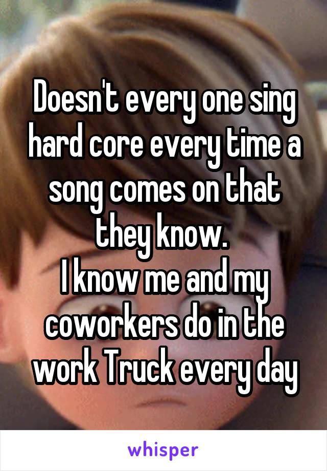 Doesn't every one sing hard core every time a song comes on that they know. 
I know me and my coworkers do in the work Truck every day