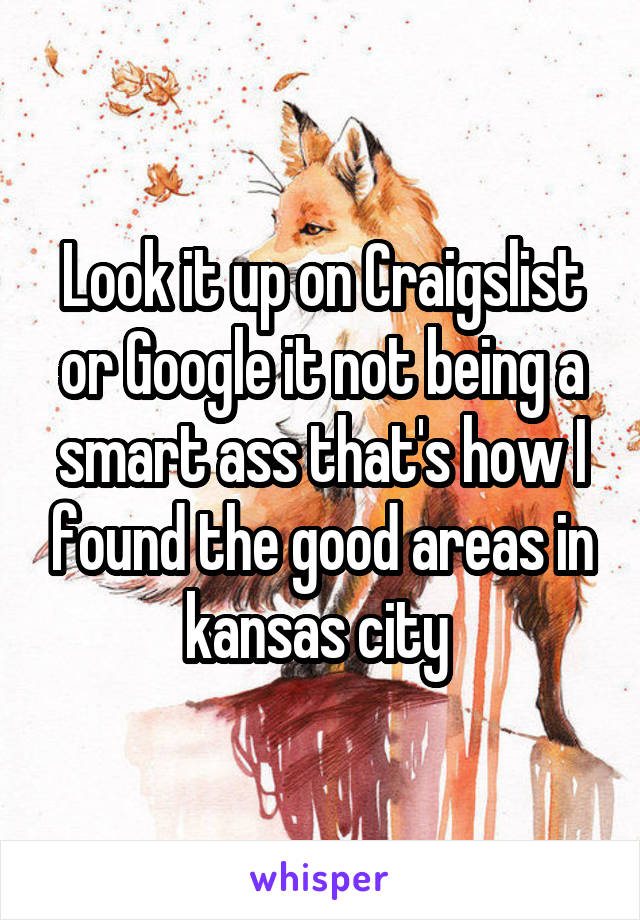 Look it up on Craigslist or Google it not being a smart ass that's how I found the good areas in kansas city 