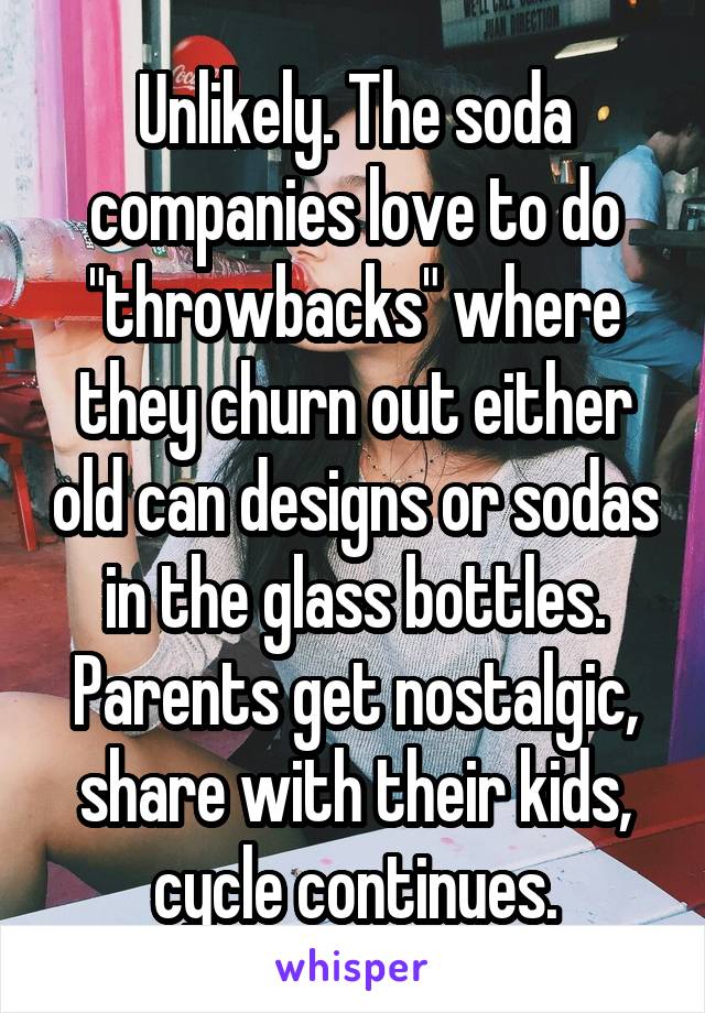 Unlikely. The soda companies love to do "throwbacks" where they churn out either old can designs or sodas in the glass bottles. Parents get nostalgic, share with their kids, cycle continues.