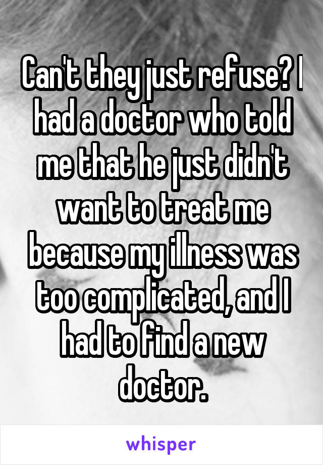 Can't they just refuse? I had a doctor who told me that he just didn't want to treat me because my illness was too complicated, and I had to find a new doctor.