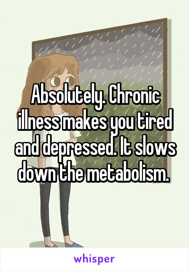 Absolutely. Chronic illness makes you tired and depressed. It slows down the metabolism. 