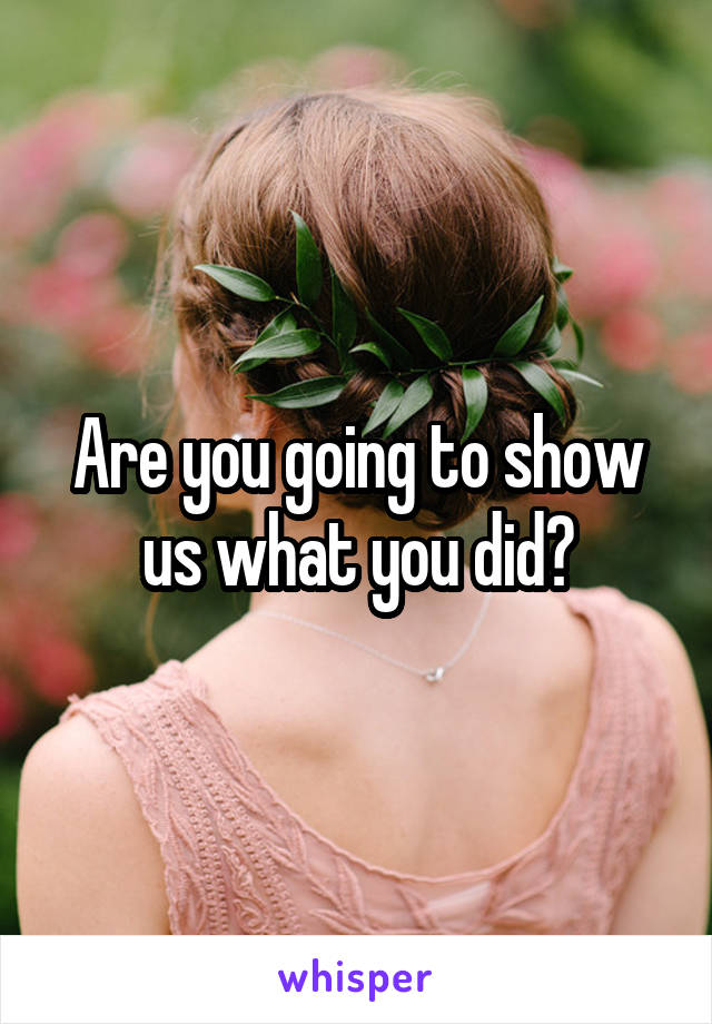 Are you going to show us what you did?