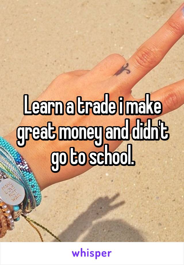 Learn a trade i make great money and didn't go to school.