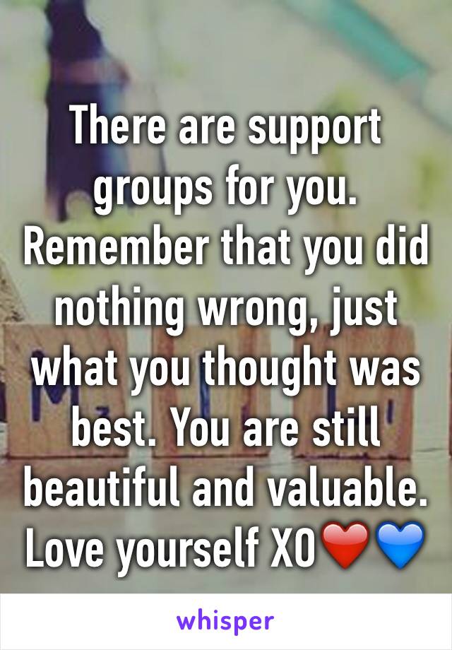 There are support groups for you. Remember that you did nothing wrong, just what you thought was best. You are still beautiful and valuable. Love yourself XO❤️💙