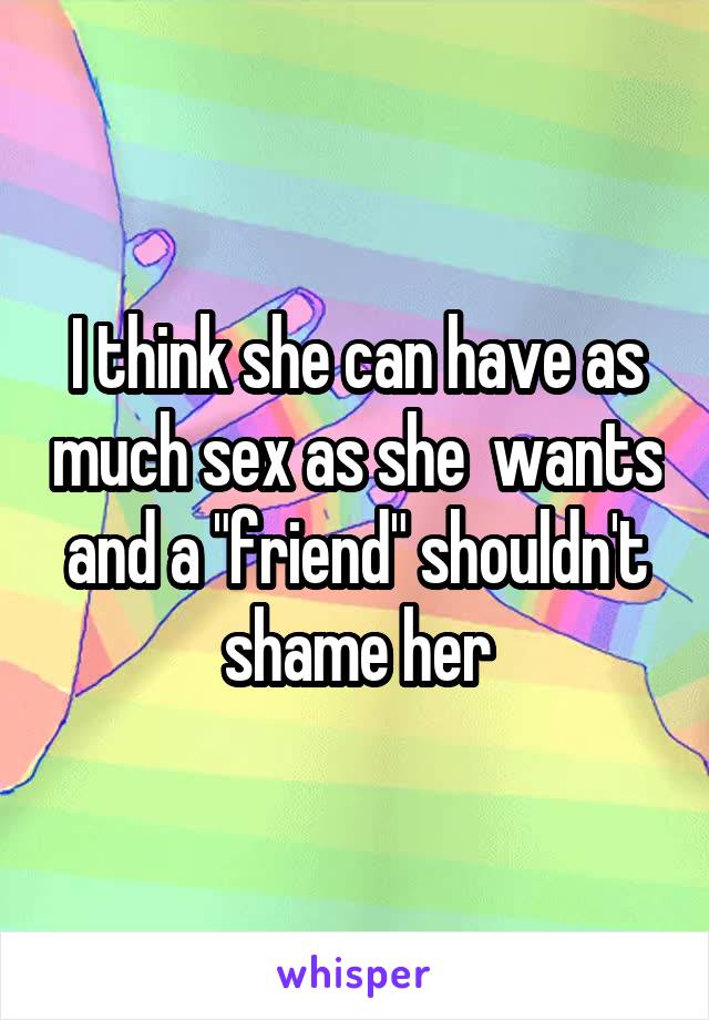 I think she can have as much sex as she  wants and a "friend" shouldn't shame her