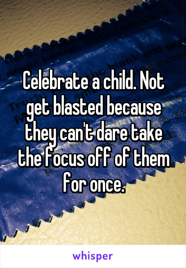 Celebrate a child. Not get blasted because they can't dare take the focus off of them for once.