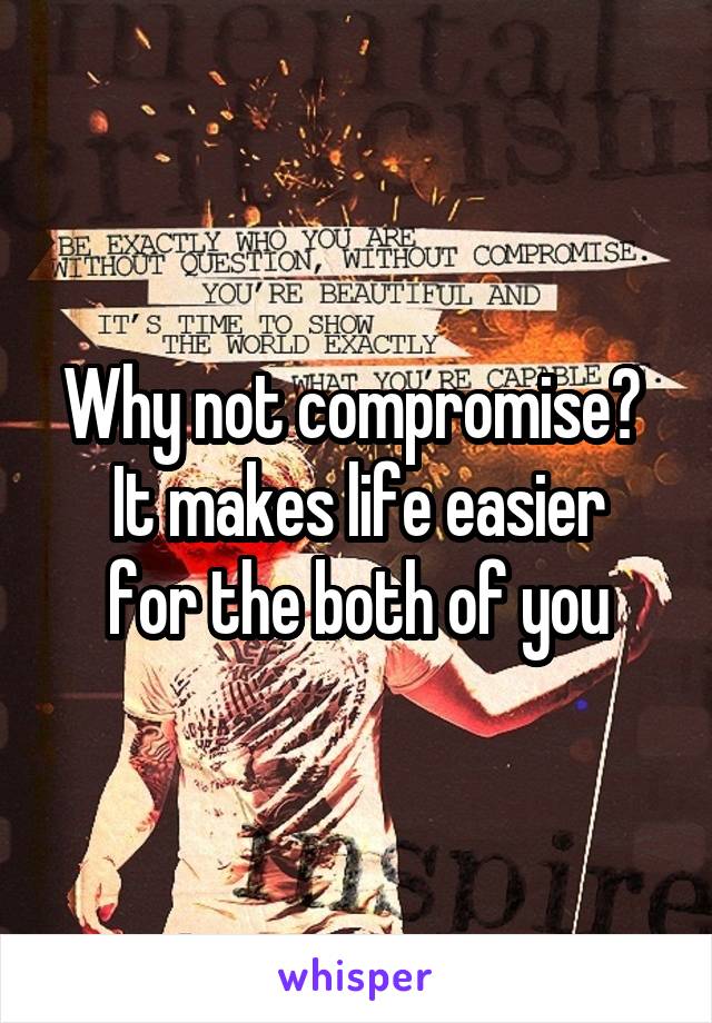 Why not compromise? 
It makes life easier for the both of you