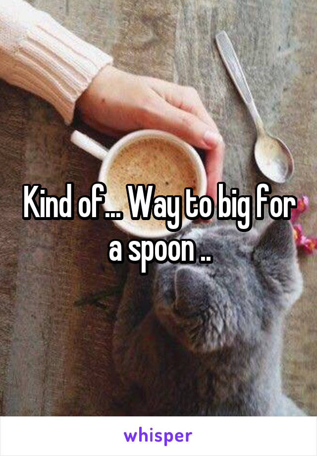Kind of... Way to big for a spoon ..