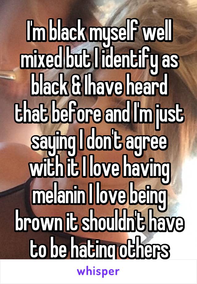 I'm black myself well mixed but I identify as black & Ihave heard that before and I'm just saying I don't agree with it I love having melanin I love being brown it shouldn't have to be hating others