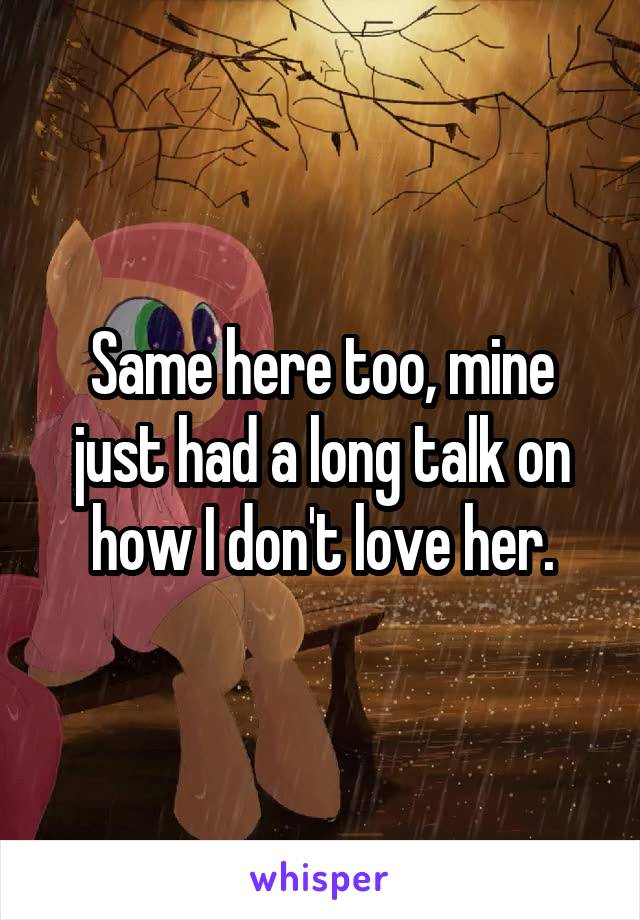 Same here too, mine just had a long talk on how I don't love her.