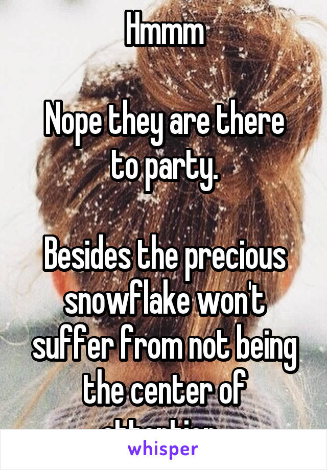 Hmmm

Nope they are there to party.

Besides the precious snowflake won't suffer from not being the center of attention. 