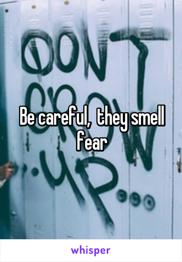 Be careful,  they smell fear