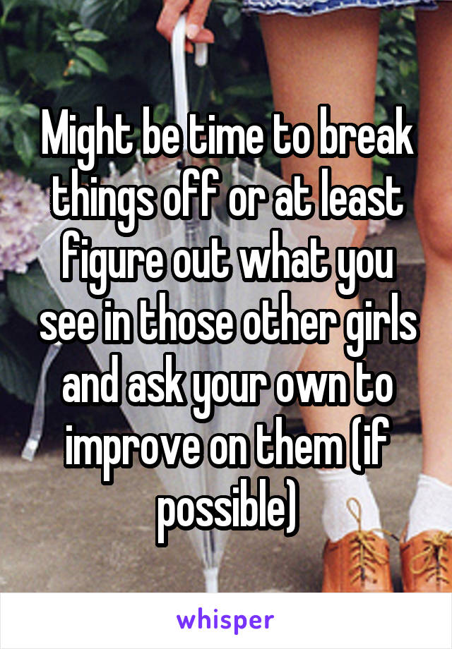 Might be time to break things off or at least figure out what you see in those other girls and ask your own to improve on them (if possible)